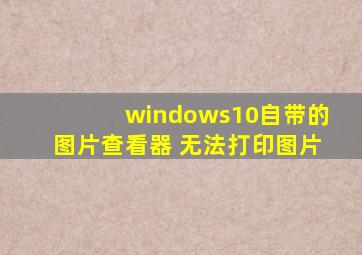 windows10自带的图片查看器 无法打印图片